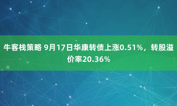 牛客栈策略 9月17日华康转债上涨0.51%，转股溢价率20.36%