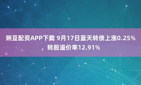 豌豆配资APP下载 9月17日蓝天转债上涨0.25%，转股溢价率12.91%