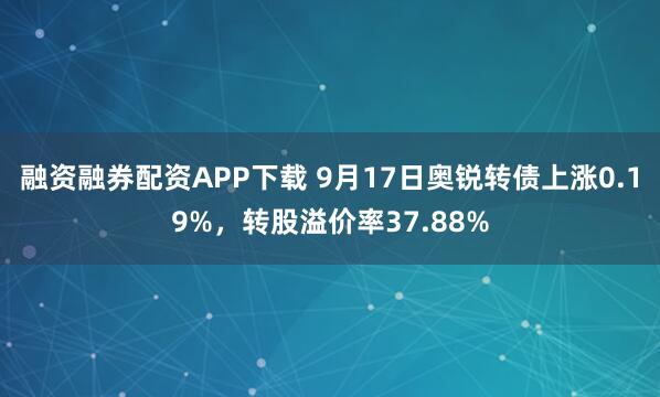 融资融券配资APP下载 9月17日奥锐转债上涨0.19%，转股溢价率37.88%