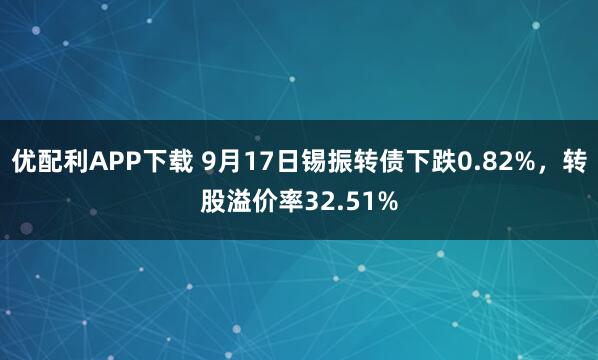 优配利APP下载 9月17日锡振转债下跌0.82%，转股溢价率32.51%