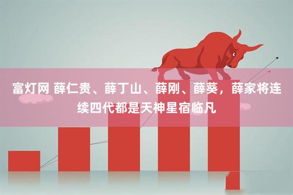 富灯网 薛仁贵、薛丁山、薛刚、薛葵，薛家将连续四代都是天神星宿临凡
