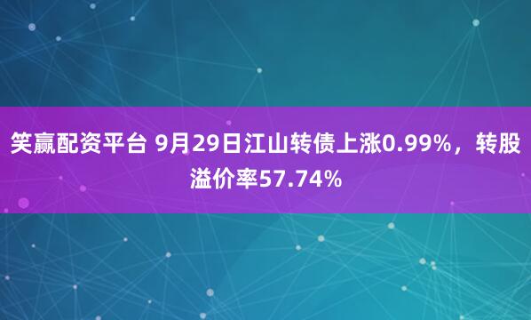 笑赢配资平台 9月29日江山转债上涨0.99%，转股溢价率57.74%