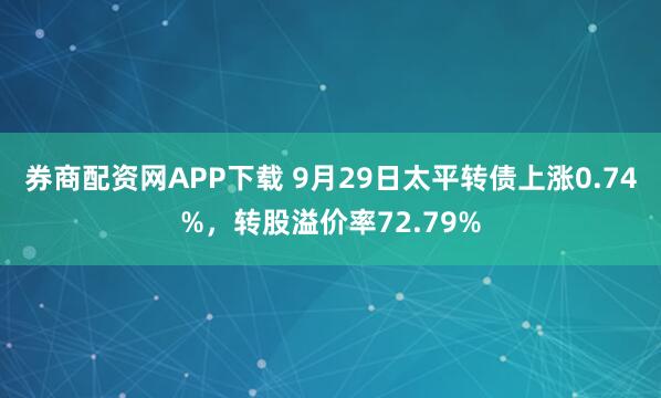 券商配资网APP下载 9月29日太平转债上涨0.74%，转股溢价率72.79%