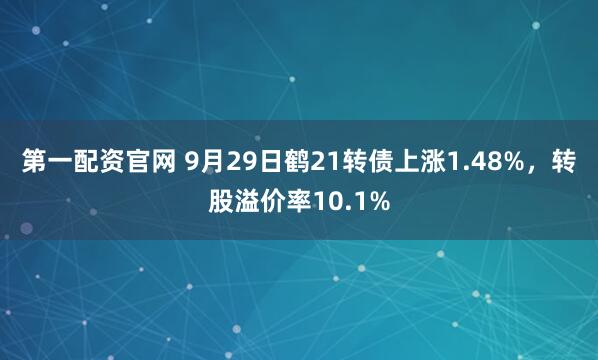 第一配资官网 9月29日鹤21转债上涨1.48%，转股溢价率10.1%