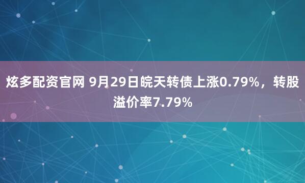 炫多配资官网 9月29日皖天转债上涨0.79%，转股溢价率7.79%