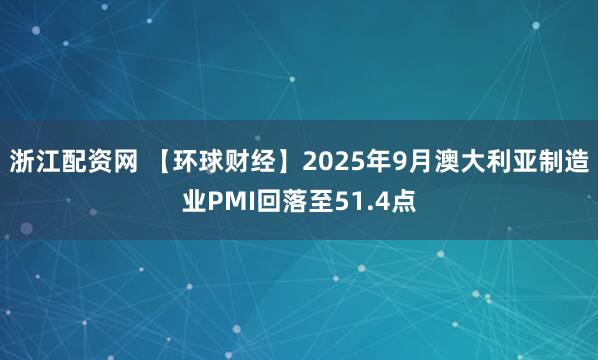 浙江配资网 【环球财经】2025年9月澳大利亚制造业PMI回落至51.4点