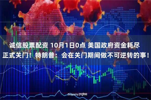 诚信股票配资 10月1日0点 美国政府资金耗尽 正式关门！特朗普：会在关门期间做不可逆转的事！