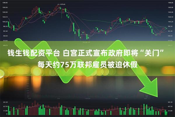 钱生钱配资平台 白宫正式宣布政府即将“关门” 每天约75万联邦雇员被迫休假