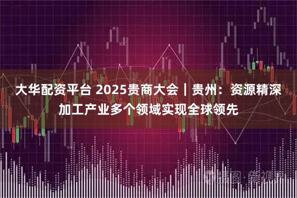 大华配资平台 2025贵商大会｜贵州：资源精深加工产业多个领域实现全球领先