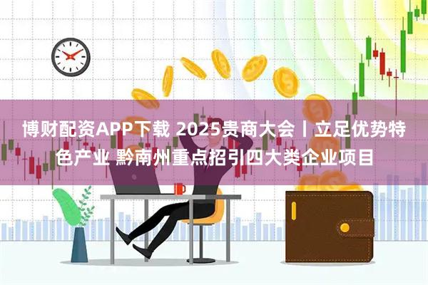 博财配资APP下载 2025贵商大会丨立足优势特色产业 黔南州重点招引四大类企业项目