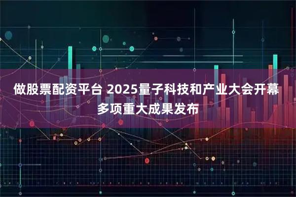 做股票配资平台 2025量子科技和产业大会开幕 多项重大成果发布