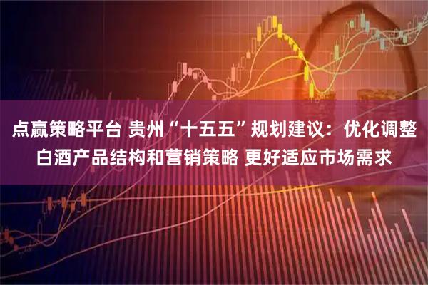 点赢策略平台 贵州“十五五”规划建议：优化调整白酒产品结构和营销策略 更好适应市场需求