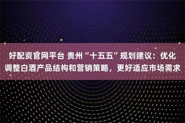 好配资官网平台 贵州“十五五”规划建议:优化调整白酒产品结构和营销策略,更好适应市场需求