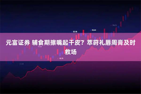 元富证券 辅食期擦嘴起干皮？萃莳礼唇周膏及时救场