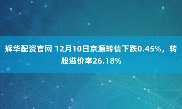 辉华配资官网 12月10日京源转债下跌0.45%，转股溢价率26.18%