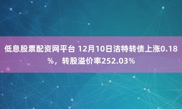 低息股票配资网平台 12月10日洁特转债上涨0.18%,转股溢价率252.03%