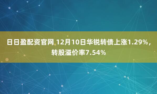 日日盈配资官网 12月10日华锐转债上涨1.29%，转股溢价率7.54%