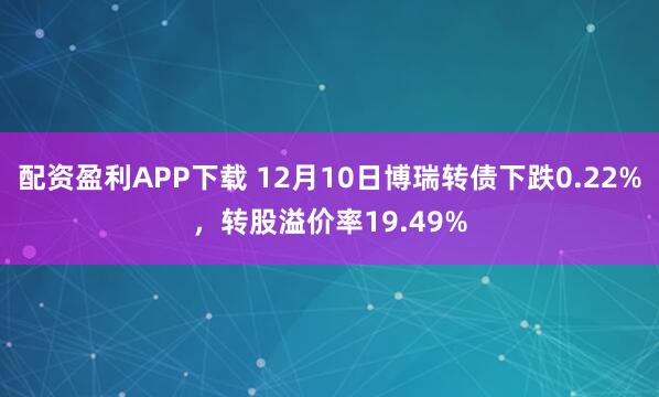 配资盈利APP下载 12月10日博瑞转债下跌0.22%,转股溢价率19.49%