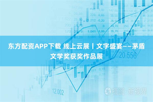 东方配资APP下载 线上云展丨文字盛宴——茅盾文学奖获奖作品展