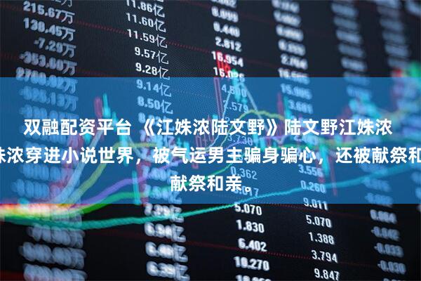 双融配资平台 《江姝浓陆文野》陆文野江姝浓 江姝浓穿进小说世界，被气运男主骗身骗心，还被献祭和亲。