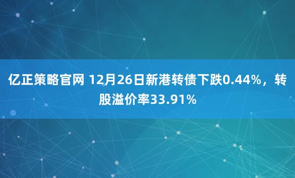 亿正策略官网 12月26日新港转债下跌0.44%，转股溢价率33.91%