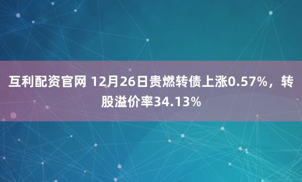 互利配资官网 12月26日贵燃转债上涨0.57%，转股溢价率34.13%