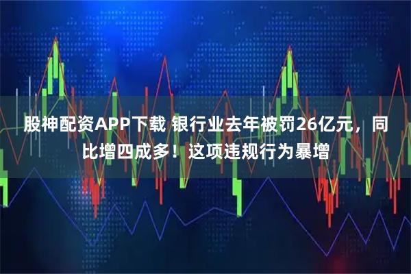股神配资APP下载 银行业去年被罚26亿元，同比增四成多！这项违规行为暴增