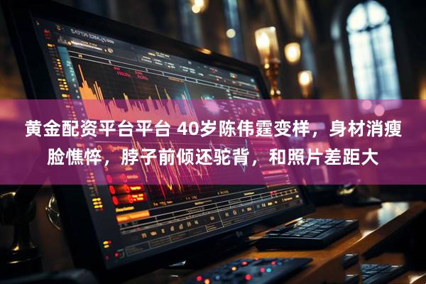 黄金配资平台平台 40岁陈伟霆变样，身材消瘦脸憔悴，脖子前倾还驼背，和照片差距大