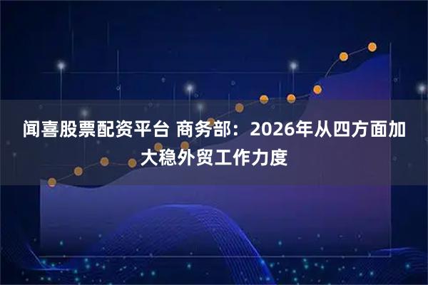 闻喜股票配资平台 商务部：2026年从四方面加大稳外贸工作力度