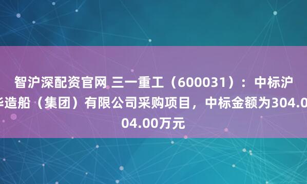 智沪深配资官网 三一重工（600031）：中标沪东中华造船（集团）有限公司采购项目，中标金额为304.00万元