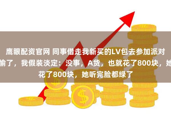 鹰眼配资官网 同事借走我新买的LV包去参加派对，回来后说被偷了，我假装淡定：没事，A货，也就花了800块，她听完脸都绿了