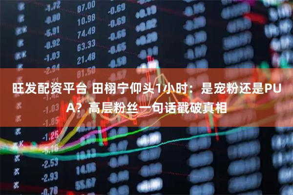 旺发配资平台 田栩宁仰头1小时：是宠粉还是PUA？高层粉丝一句话戳破真相