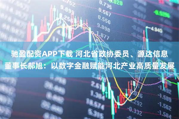 驰盈配资APP下载 河北省政协委员、源达信息董事长郝旭：以数字金融赋能河北产业高质量发展