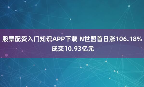 股票配资入门知识APP下载 N世盟首日涨106.18% 成交10.93亿元