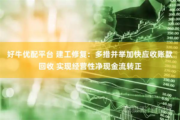 好牛优配平台 建工修复：多措并举加快应收账款回收 实现经营性净现金流转正
