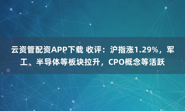 云资管配资APP下载 收评：沪指涨1.29%，军工、半导体等板块拉升，CPO概念等活跃