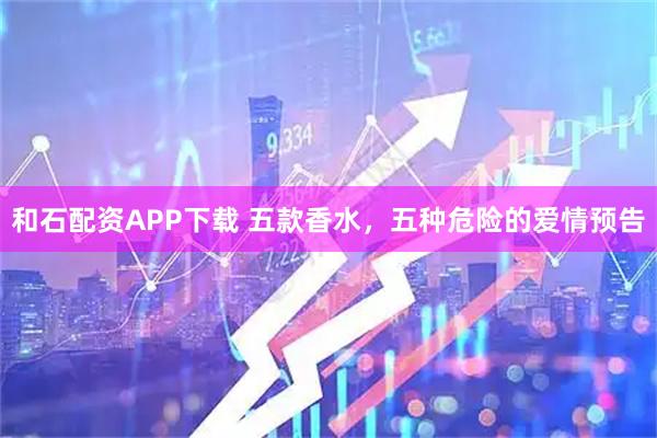 和石配资APP下载 五款香水，五种危险的爱情预告