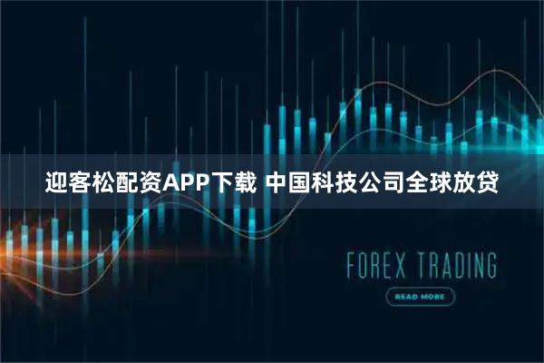 迎客松配资APP下载 中国科技公司全球放贷