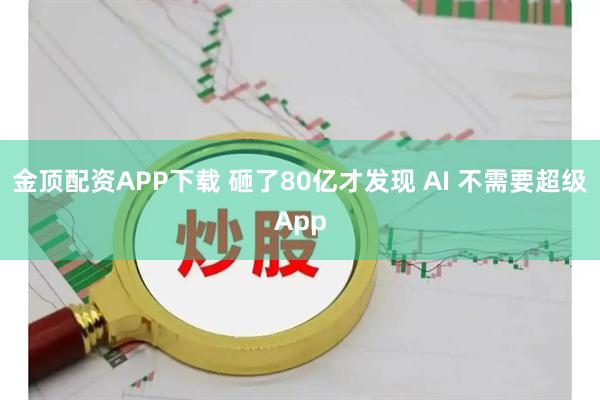 金顶配资APP下载 砸了80亿才发现 AI 不需要超级App