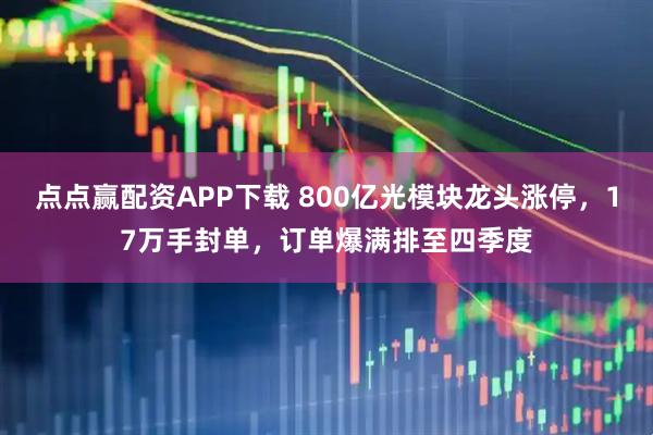 点点赢配资APP下载 800亿光模块龙头涨停，17万手封单，订单爆满排至四季度