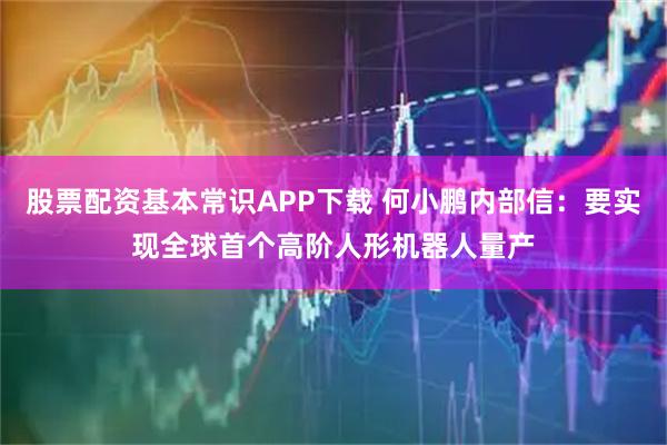 股票配资基本常识APP下载 何小鹏内部信：要实现全球首个高阶人形机器人量产