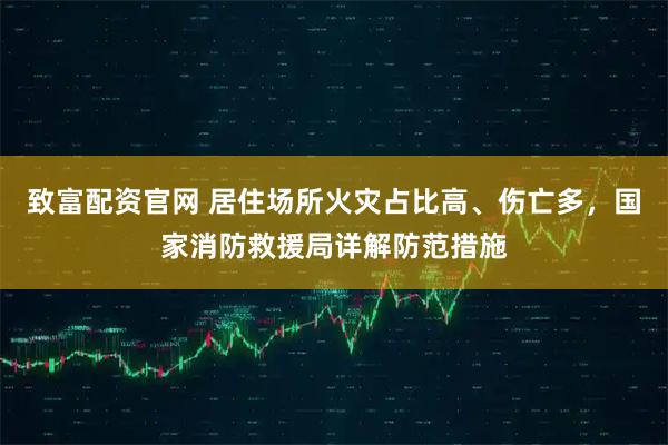 致富配资官网 居住场所火灾占比高、伤亡多，国家消防救援局详解防范措施