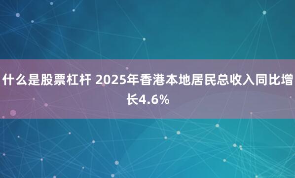 什么是股票杠杆 2025年香港本地居民总收入同比增长4.6%