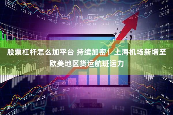 股票杠杆怎么加平台 持续加密！上海机场新增至欧美地区货运航班运力