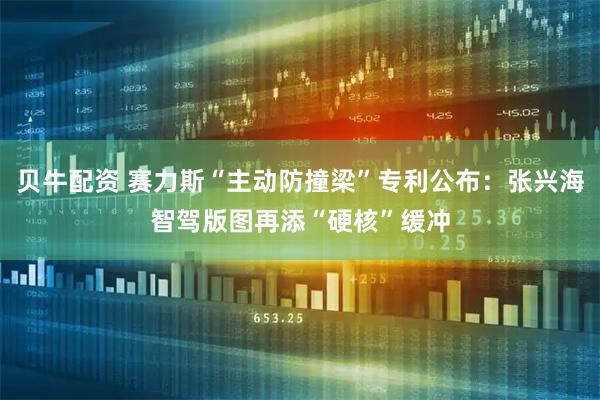贝牛配资 赛力斯“主动防撞梁”专利公布：张兴海智驾版图再添“硬核”缓冲