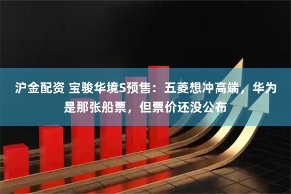 沪金配资 宝骏华境S预售：五菱想冲高端，华为是那张船票，但票价还没公布