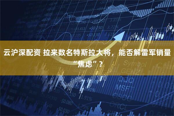云沪深配资 拉来数名特斯拉大将，能否解雷军销量“焦虑”？