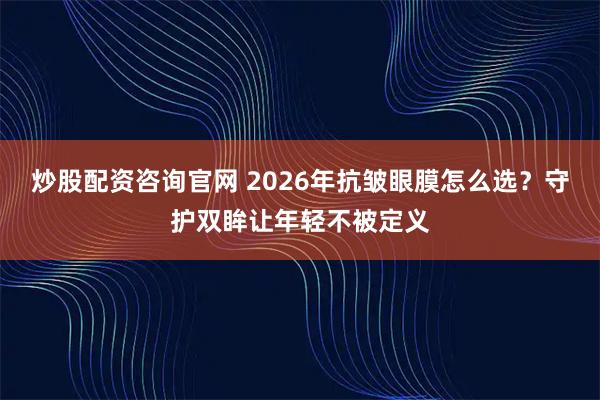 炒股配资咨询官网 2026年抗皱眼膜怎么选?守护双眸让年轻不被定义