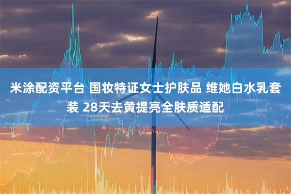 米涂配资平台 国妆特证女士护肤品 维她白水乳套装 28天去黄提亮全肤质适配