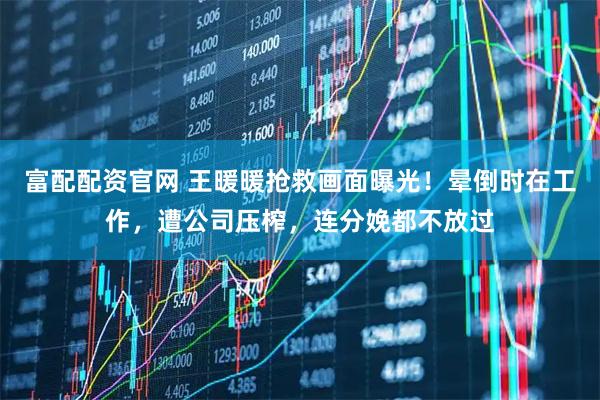 富配配资官网 王暖暖抢救画面曝光！晕倒时在工作，遭公司压榨，连分娩都不放过